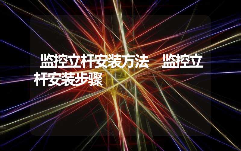 监控立杆安装方法 监控立杆安装步骤